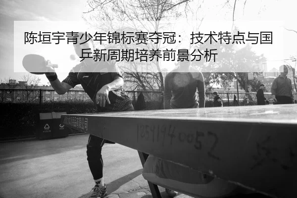 chen-yuan-yu-qing-shao-nian-jin-biao-sai-duo-guan-ji-shu-te-dian-yu-guo-ping-xin-zhou-qi-pei-yang-qian-jing-fen-xi-2-726.jpg