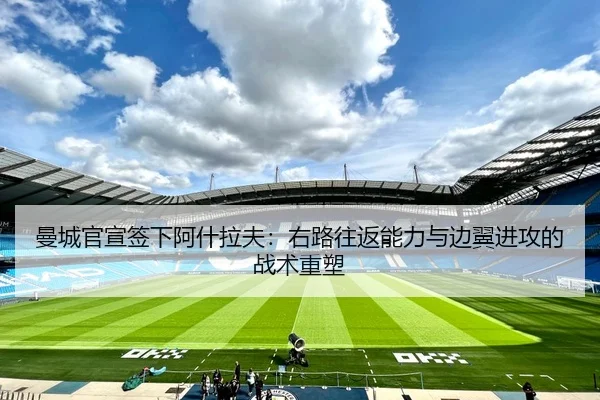 曼城官宣签下阿什拉夫：右路往返能力与边翼进攻的战术重塑